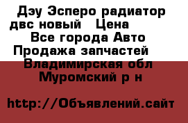 Дэу Эсперо радиатор двс новый › Цена ­ 2 300 - Все города Авто » Продажа запчастей   . Владимирская обл.,Муромский р-н